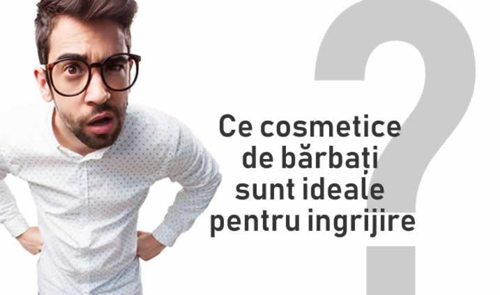 Ce cosmetice de barbati sunt ideale pentru ingrijir